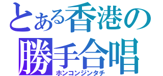 とある香港の勝手合唱（ホンコンジンタチ）