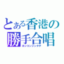 とある香港の勝手合唱（ホンコンジンタチ）