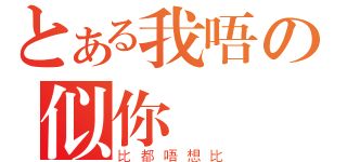 とある我唔の似你咁賤（比都唔想比）