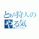 とある狩人のやる気（遊びじゃない）