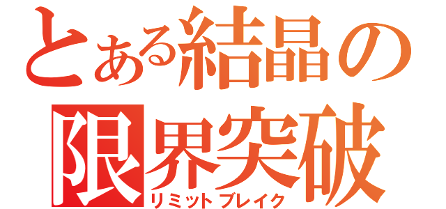 とある結晶の限界突破（リミットブレイク）