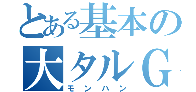 とある基本の大タルＧ（モンハン）