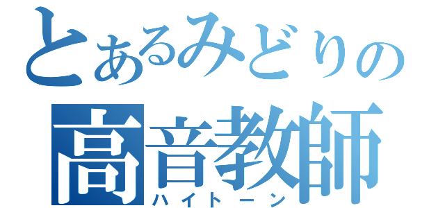 とあるみどりの高音教師（ハイトーン）