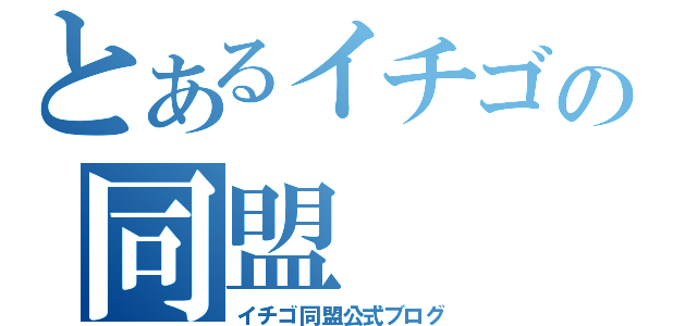 とあるイチゴの同盟（イチゴ同盟公式ブログ）