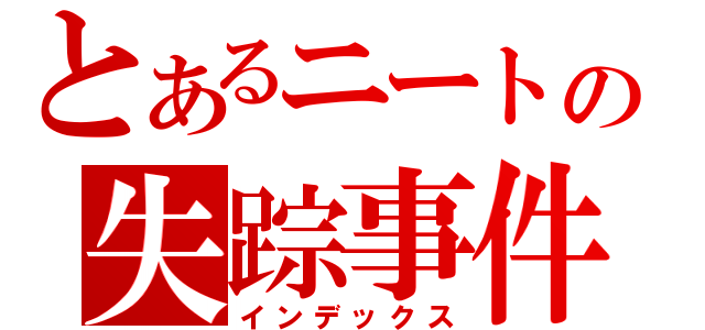 とあるニートの失踪事件（インデックス）