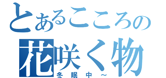 とあるこころの花咲く物語（冬眠中～）