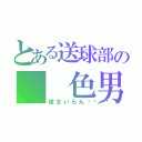 とある送球部の  色男（彼女いらん💢）