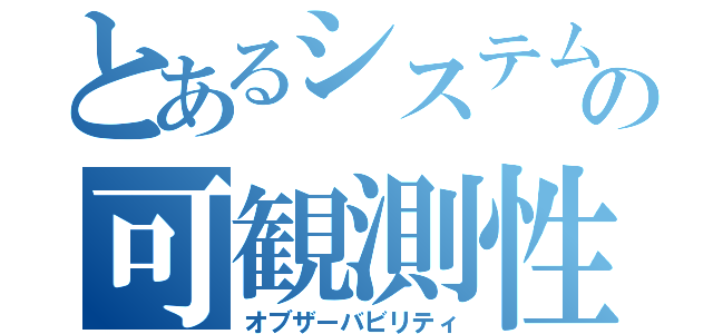 とあるシステムの可観測性（オブザーバビリティ）