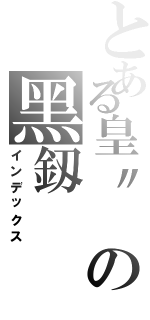 とある皇〃 の黑釼（インデックス）