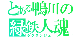 とある鴨川の緑鉄人魂（ラグランジェ）