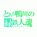 とある鴨川の緑鉄人魂（ラグランジェ）