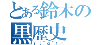 とある鈴木の黒歴史（\（＾ｑ＾）／）