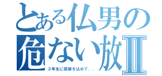 とある仏男の危ない放課後Ⅱ（３年生に感謝を込めて、、）