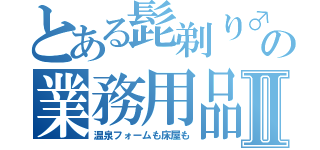 とある髭剃り♂の業務用品Ⅱ（温泉フォームも床屋も）