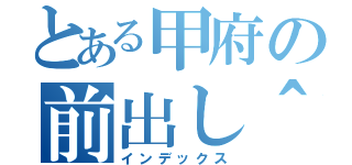 とある甲府の前出し＾（インデックス）