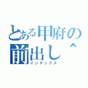 とある甲府の前出し＾（インデックス）