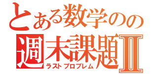 とある数学のの週末課題Ⅱ（ラストプロブレム）