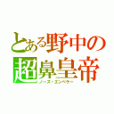 とある野中の超鼻皇帝（ノーズ・エンペラー）