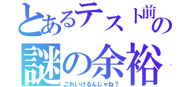 とあるテスト前の謎の余裕（これいけるんじゃね？）