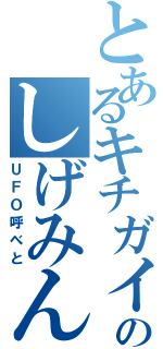 とあるキチガイのしげみん（ＵＦＯ呼べと）