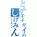 とあるキチガイのしげみん（ＵＦＯ呼べと）