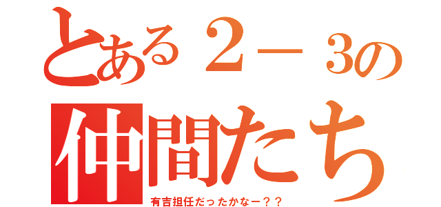 とある２－３の仲間たち（有吉担任だったかなー？？）