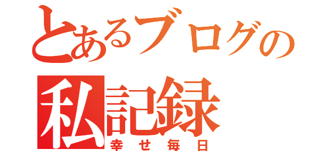 とあるブログの私記録（幸せ毎日）