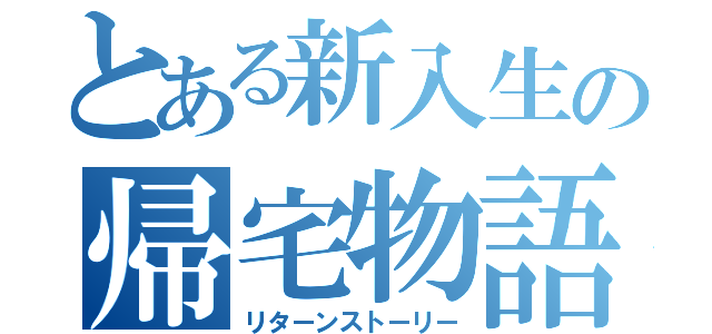 とある新入生の帰宅物語（リターンストーリー）