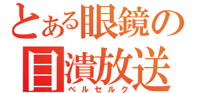 とある眼鏡の目潰放送（ベルセルク）