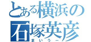 とある横浜の石塚英彦（まいうー）