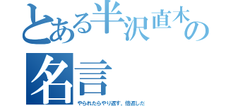 とある半沢直木の名言（やられたらやり返す。倍返しだ）