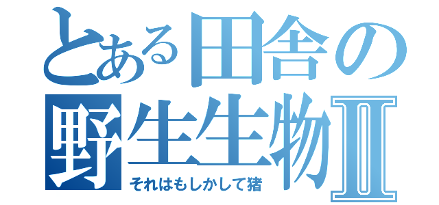 とある田舎の野生生物Ⅱ（それはもしかして猪）