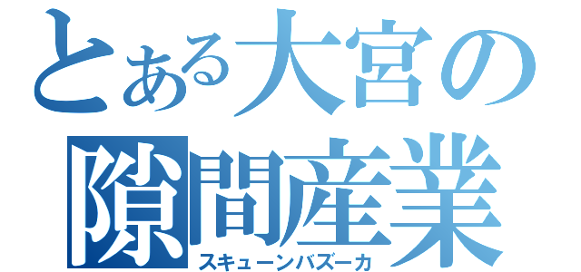 とある大宮の隙間産業（スキューンバズーカ）