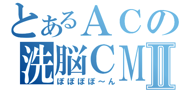 とあるＡＣの洗脳ＣＭⅡ（ぽぽぽぽ～ん）