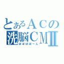 とあるＡＣの洗脳ＣＭⅡ（ぽぽぽぽ～ん）