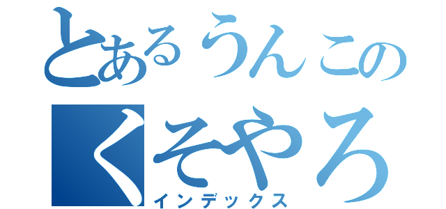 とあるうんこのくそやろう（インデックス）