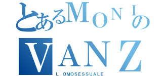 とあるＭＯＮＩＴＯＲのＶＡＮＺＩＮＡ（Ｌ'ＯＭＯＳＥＳＳＵＡＬＥ）