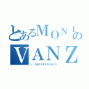 とあるＭＯＮＩＴＯＲのＶＡＮＺＩＮＡ（Ｌ'ＯＭＯＳＥＳＳＵＡＬＥ）