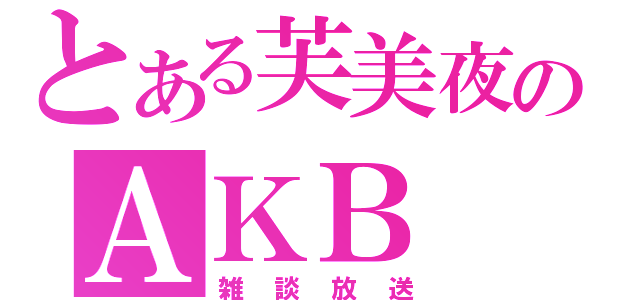 とある芙美夜のＡＫＢ（雑談放送）