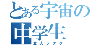 とある宇宙の中学生（変人ヲタク）