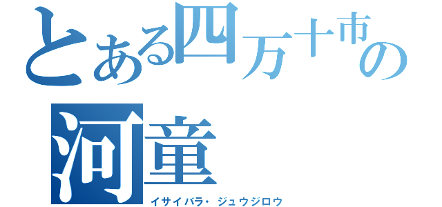 とある四万十市の河童（イサイバラ・ジュウジロウ）