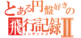 とある円盤好きの飛行記録Ⅱ（インデックス）