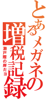 とあるメガネの増税記録（瀬戸際の岸だヨ）