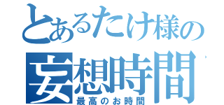 とあるたけ様の妄想時間（最高のお時間）