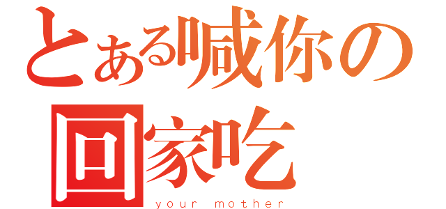 とある喊你の回家吃飯（ｙｏｕｒ ｍｏｔｈｅｒ）