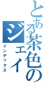 とある茶色のジェイⅡ（インデックス）