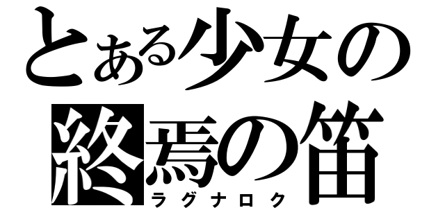 とある少女の終焉の笛（ラグナロク）