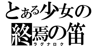 とある少女の終焉の笛（ラグナロク）