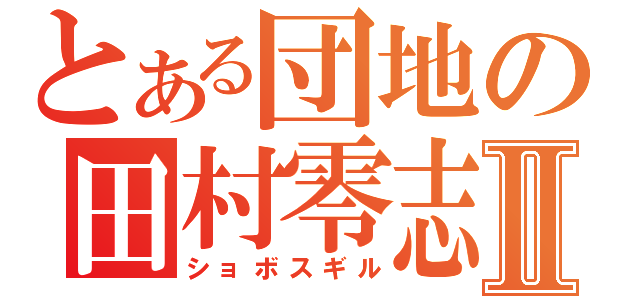 とある団地の田村零志Ⅱ（ショボスギル）