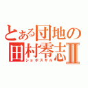 とある団地の田村零志Ⅱ（ショボスギル）